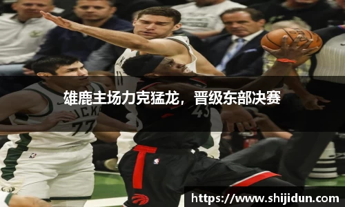 雄鹿主场力克猛龙，晋级东部决赛