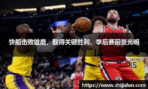 快船击败雄鹿，取得关键胜利，季后赛前景光明
