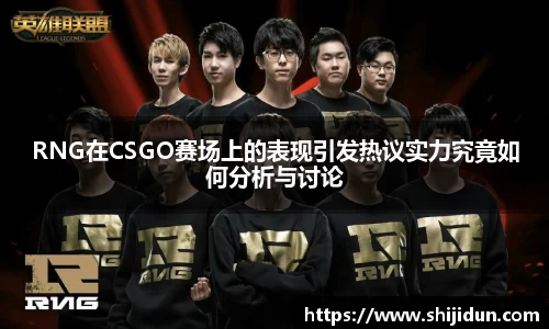 RNG在CSGO赛场上的表现引发热议实力究竟如何分析与讨论