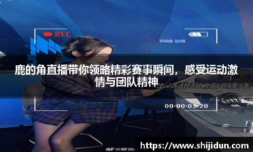 鹿的角直播带你领略精彩赛事瞬间，感受运动激情与团队精神