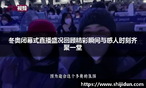 冬奥闭幕式直播盛况回顾精彩瞬间与感人时刻齐聚一堂