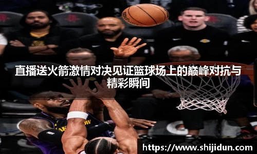 直播送火箭激情对决见证篮球场上的巅峰对抗与精彩瞬间